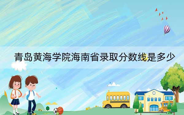 青岛黄海学院海南省录取分数线是多少？2025年海南考生参考