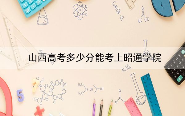 山西高考多少分能考上昭通学院？附2022-2024年院校最低投档线