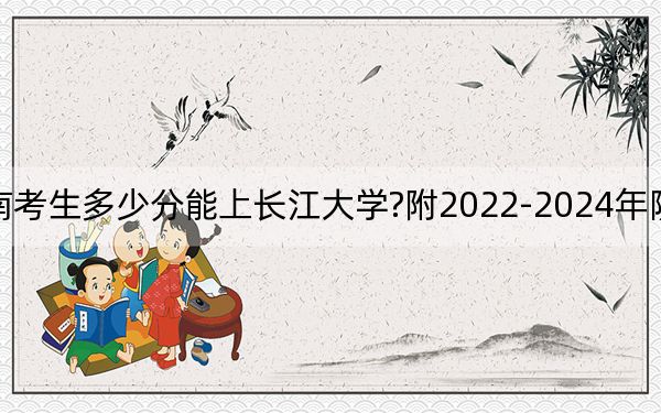 云南考生多少分能上长江大学?附2022-2024年院校投档线
