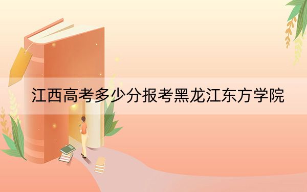 江西高考多少分报考黑龙江东方学院？附2022-2024年最低录取分数线