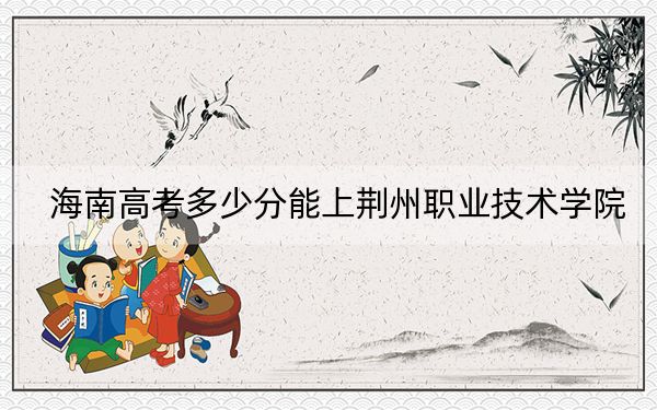 海南高考多少分能上荆州职业技术学院？附2022-2024年最低录取分数线