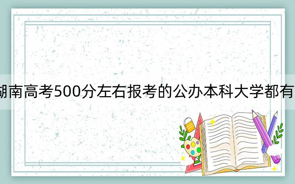 湖南高考500分左右报考的公办本科大学都有哪些？ 2024年一共70所大学录取