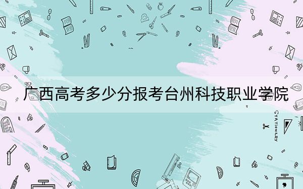 广西高考多少分报考台州科技职业学院？附2022-2024年最低录取分数线