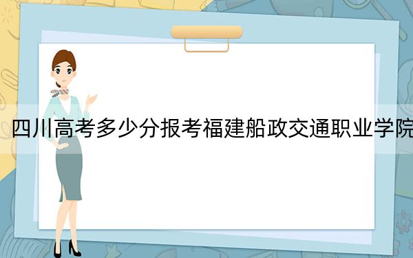 四川高考多少分报考福建船政交通职业学院？2024年文科录取分422分 理科422分
