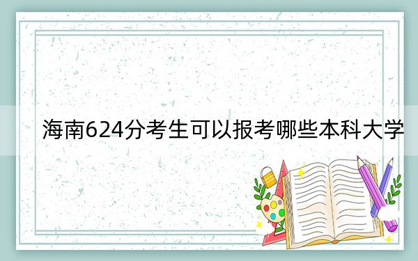 海南624分考生可以报考哪些本科大学？ 2024年录取最低分624的大学