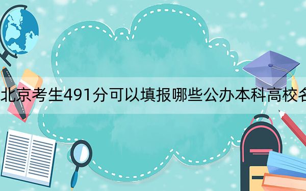 北京考生491分可以填报哪些公办本科高校名单?(附带2022-2024年491录取名单)
