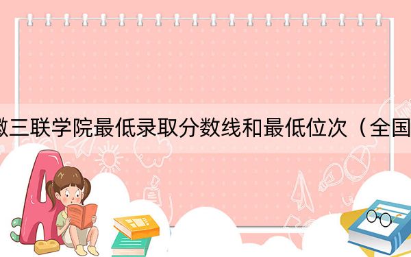 2024年安徽三联学院最低录取分数线和最低位次（全国各省录取汇总）