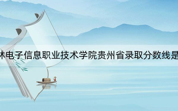 吉林电子信息职业技术学院贵州省录取分数线是多少？2025年贵州考生参考