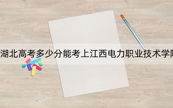 湖北高考多少分能考上江西电力职业技术学院？附2022-2024年最低录取分数线