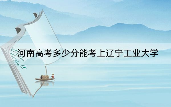 河南高考多少分能考上辽宁工业大学？附2022-2024年最低录取分数线