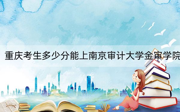 重庆考生多少分能上南京审计大学金审学院？附2022-2024年院校投档线