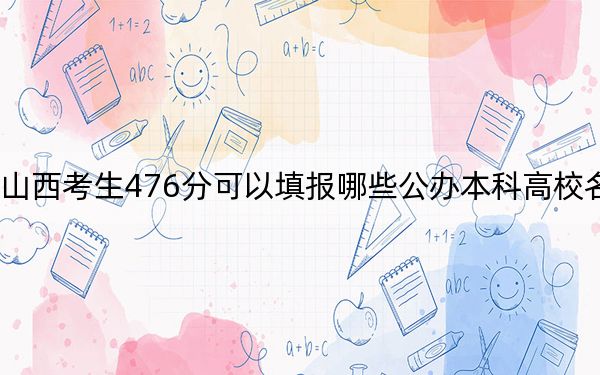 山西考生476分可以填报哪些公办本科高校名单？ 2025年高考可以填报49所大学