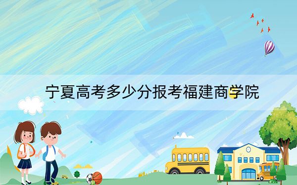 宁夏高考多少分报考福建商学院?2024年文科录取分469分 理科录取分372分