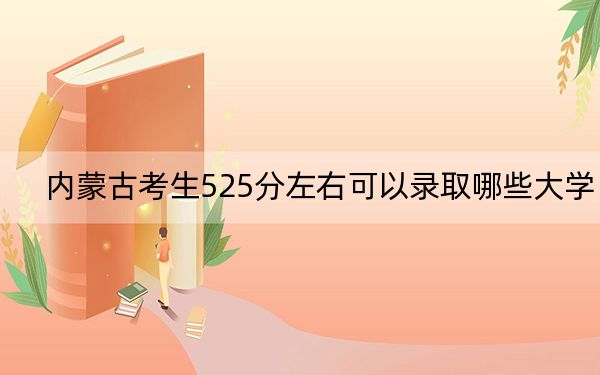 内蒙古考生525分左右可以录取哪些大学？（附带2022-2024年525录取名单）