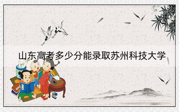 山东高考多少分能录取苏州科技大学？附2022-2024年最低录取分数线