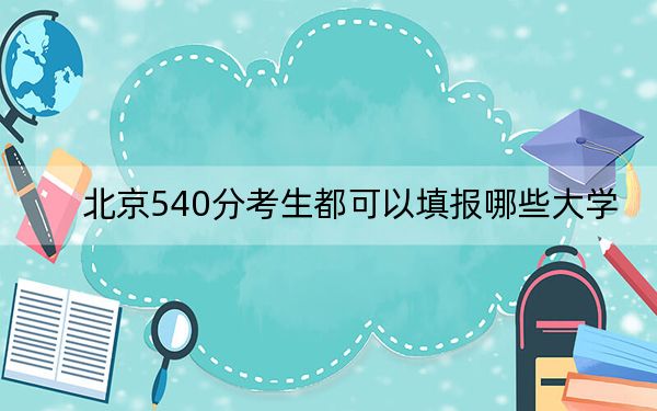 北京540分考生都可以填报哪些大学？（供2025年考生参考）