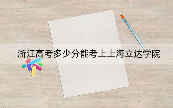 浙江高考多少分能考上上海立达学院？2024年综合录取分461分