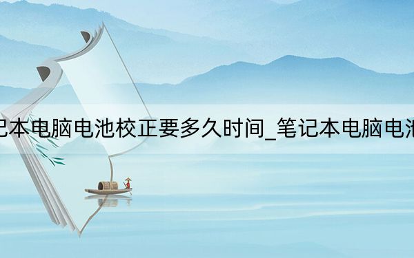 笔记本电脑电池校正要多久时间_笔记本电脑电池校正