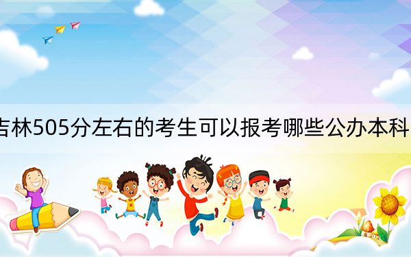 吉林505分左右的考生可以报考哪些公办本科大学？（供2025年考生参考）