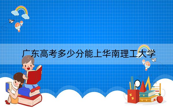 广东高考多少分能上华南理工大学？附2022-2024年院校最低投档线