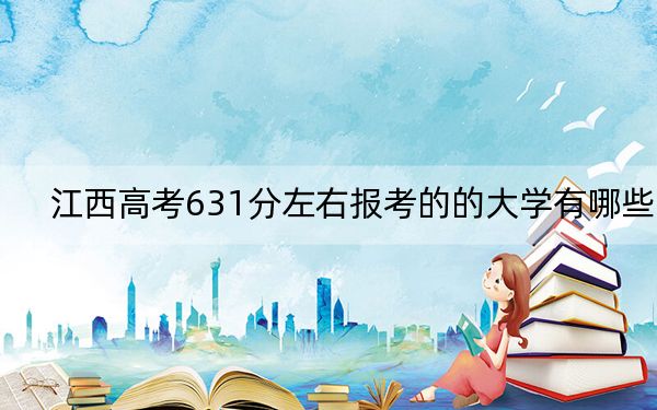 江西高考631分左右报考的的大学有哪些？ 2024年一共录取13所大学