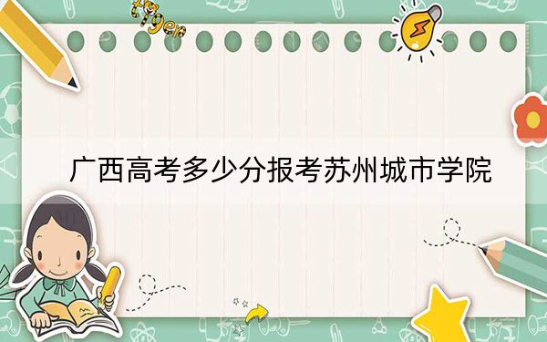 广西高考多少分报考苏州城市学院？2024年历史类录取分501分 物理类录取分493分