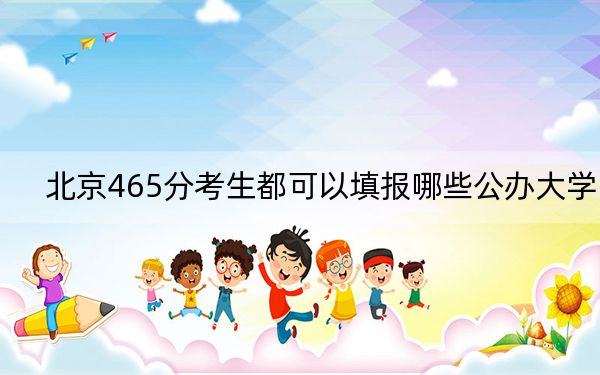 北京465分考生都可以填报哪些公办大学？（附带近三年465分大学录取名单）