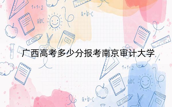 广西高考多少分报考南京审计大学？附2022-2024年最低录取分数线