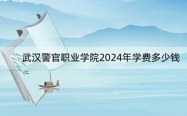 武汉警官职业学院2024年学费多少钱？每年5000元（各专业收费标准）