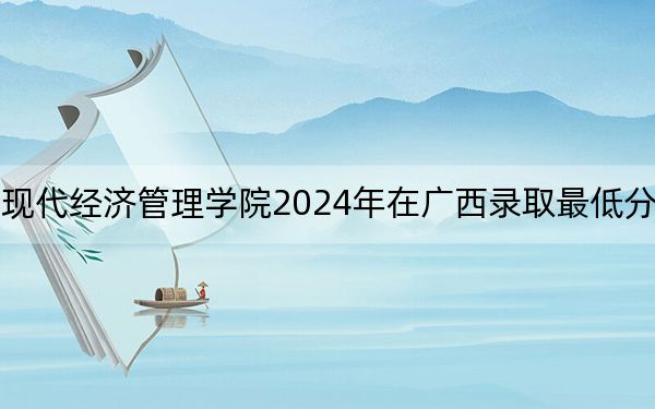 江西财经大学现代经济管理学院2024年在广西录取最低分数线和学费是多少？
