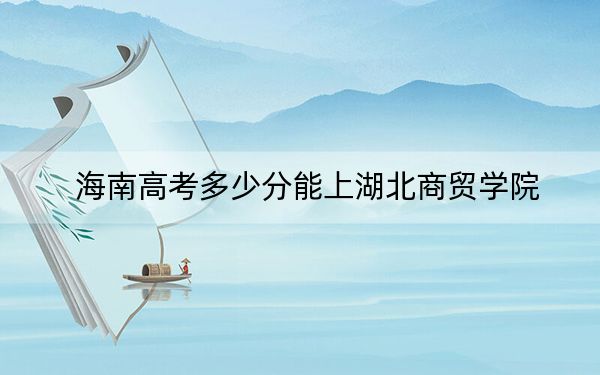 海南高考多少分能上湖北商贸学院？附2022-2024年最低录取分数线
