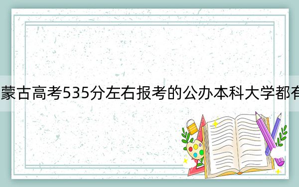 内蒙古高考535分左右报考的公办本科大学都有哪些？（附带近三年高考大学录取名单）