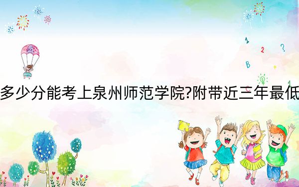 福建考生多少分能考上泉州师范学院?附带近三年最低录取分数线