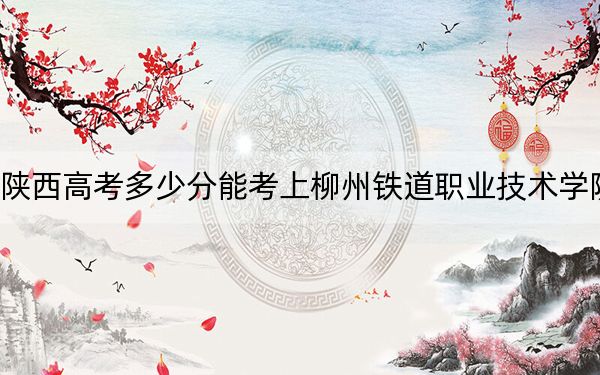 陕西高考多少分能考上柳州铁道职业技术学院？附2022-2024年最低录取分数线