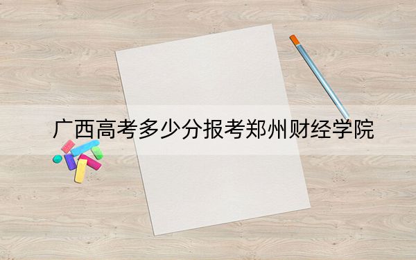 广西高考多少分报考郑州财经学院？附2022-2024年最低录取分数线