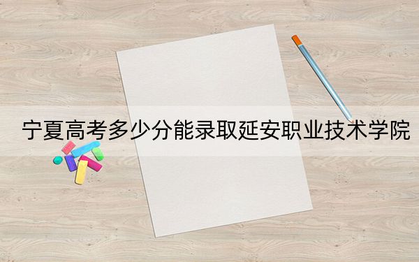 宁夏高考多少分能录取延安职业技术学院？2024年文科373分 理科录取分327分