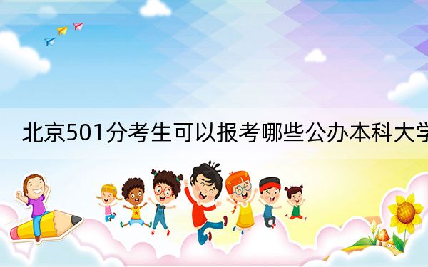 北京501分考生可以报考哪些公办本科大学？ 2024年高考有14所最低分在501左右的大学