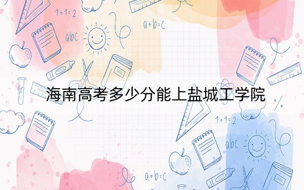 海南高考多少分能上盐城工学院?附2022-2024年最低录取分数线