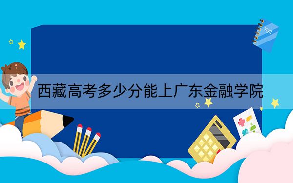 西藏高考多少分能上广东金融学院？2024年最低分