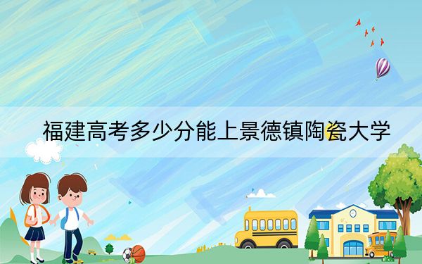 福建高考多少分能上景德镇陶瓷大学？附近三年最低院校投档线