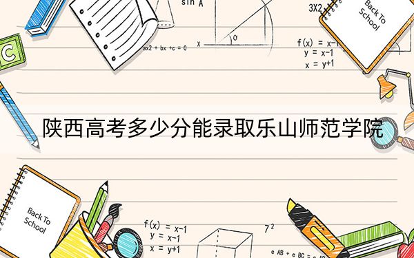 陕西高考多少分能录取乐山师范学院？2024年文科最低476分 理科投档线446分