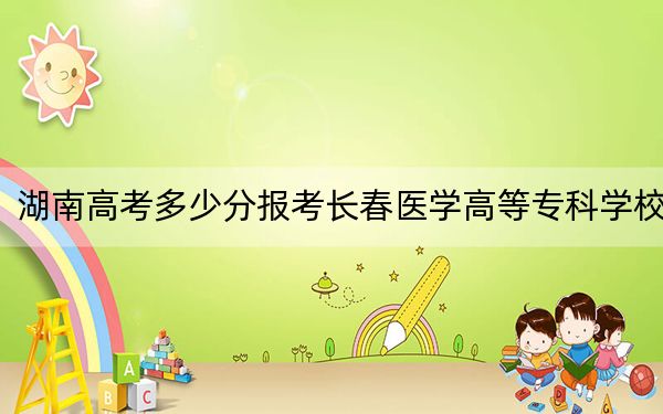 湖南高考多少分报考长春医学高等专科学校？附2022-2024年最低录取分数线