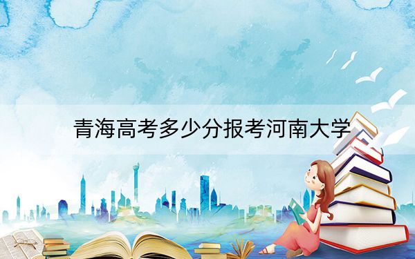 青海高考多少分报考河南大学？附2022-2024年最低录取分数线