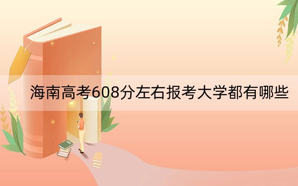 海南高考608分左右报考大学都有哪些？ 2024年一共30所大学录取