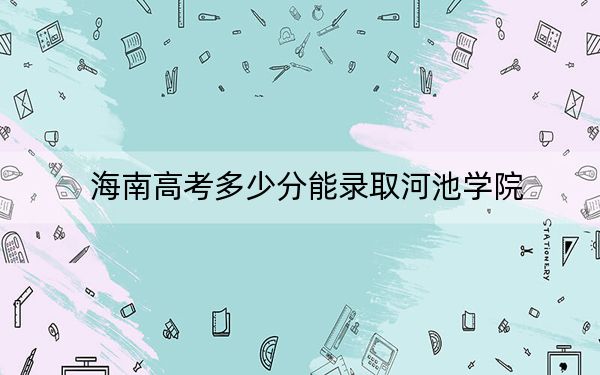 海南高考多少分能录取河池学院？附2022-2024年最低录取分数线
