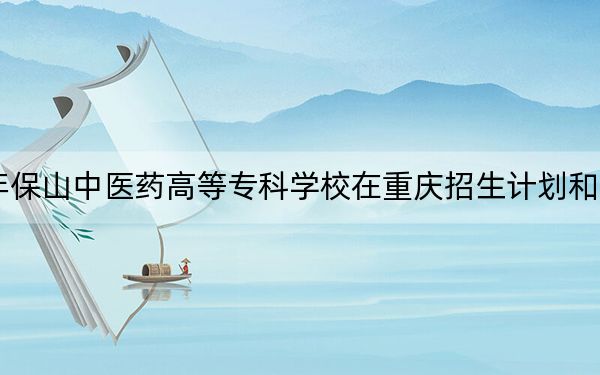 2024年保山中医药高等专科学校在重庆招生计划和学费是多少？录取分数线是多少？