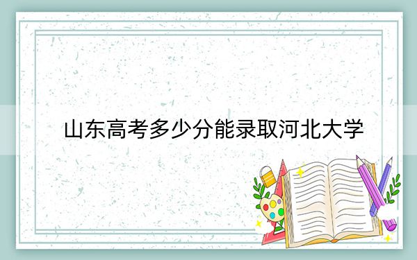 山东高考多少分能录取河北大学？附近三年最低院校投档线