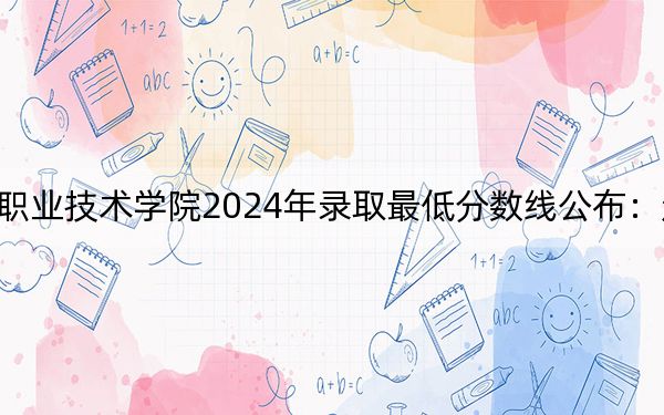 湖南大众传媒职业技术学院2024年录取最低分数线公布：辽宁考生2025年参考