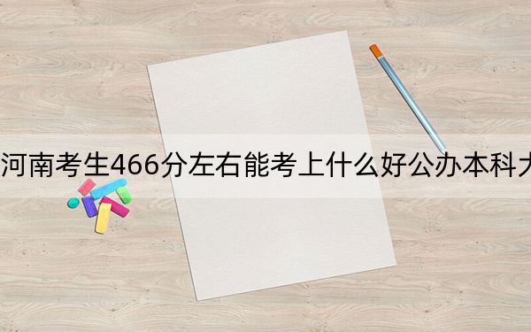 河南考生466分左右能考上什么好公办本科大学？ 2024年一共26所大学录取
