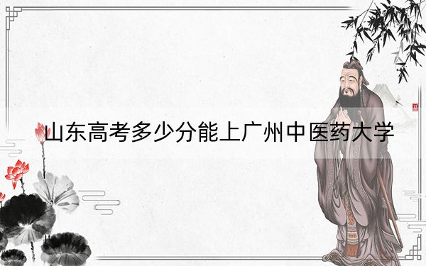 山东高考多少分能上广州中医药大学？附2022-2024年最低录取分数线